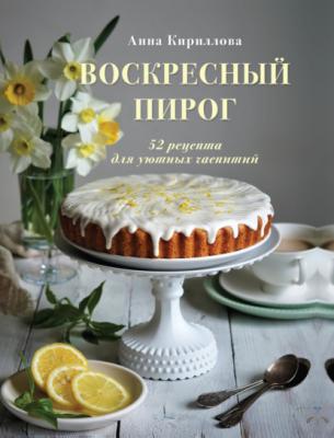 Воскресный пирог. 52 рецепта для уютных чаепитий - Анна Кириллова Кулинарное открытие (Эксмо)
