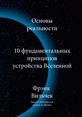 Основы реальности. 10 Фундаментальных принципов устройства вселенной - Фрэнк Вильчек МИФ Научпоп
