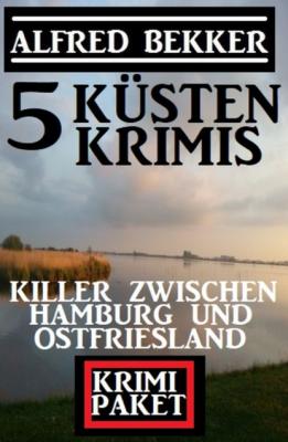 Killer zwischen Hamburg und Ostfriesland: Krimi Paket 5 Küstenkrimis - Alfred Bekker 