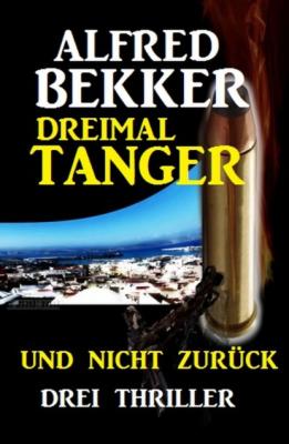 Dreimal Tanger und nicht zurück: Drei Thriller - Alfred Bekker 