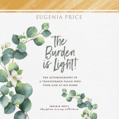 The Burden is Light - The Autobiography of a Transformed Pagan Who Took God at His Word (Unabridged) - Eugenia Price 