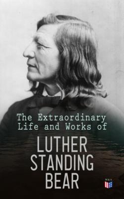 The Extraordinary Life and Works of Luther Standing Bear - Luther Standing Bear 
