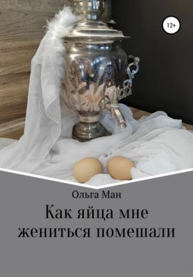 Как яйца мне жениться помешали - Ольга Александровна Ман 