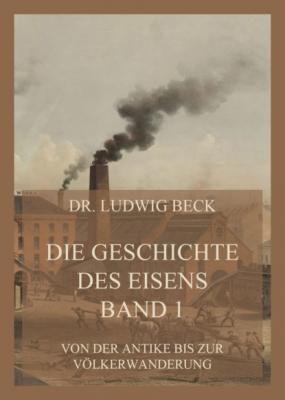 Die Geschichte des Eisens, Band 1: Von der Antike bis zur Völkerwanderung - Dr. Ludwig Beck Die Geschichte des Eisens