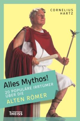 Alles Mythos! 20 populäre Irrtümer über die alten Römer - Cornelius Hartz 