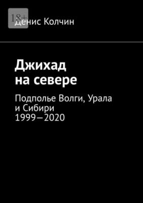 Джихад на севере. Подполье Волги, Урала и Сибири 1999—2020 - Денис Колчин 