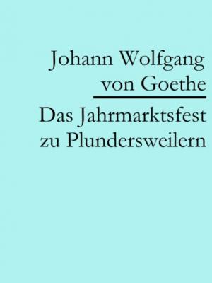 Das Jahrmarktsfest zu Plundersweilern - Johann Wolfgang von Goethe 