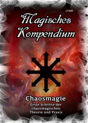 Magisches Kompendium - Chaosmagie - Erste Schritte der chaosmagischen Theorie und Praxis - Frater LYSIR MAGISCHES KOMPENDIUM