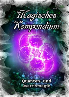 Magisches Kompendium - Quanten- und Matrixmagie - Frater LYSIR MAGISCHES KOMPENDIUM