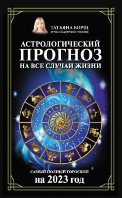 Астрологический прогноз на все случаи жизни. Самый полный гороскоп на 2023 год - Татьяна Борщ Борщ. Календари 2023