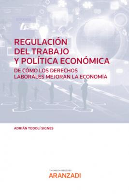 Regulación del trabajo y Política económica. De cómo los derechos laborales mejoran la Economía - Adrián Todolí Signes Estudios
