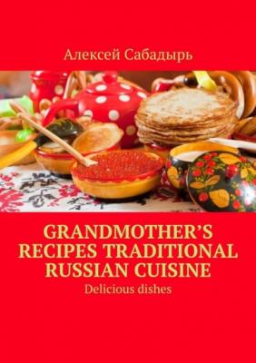 Grandmother’s recipes Traditional Russian cuisine. Delicious dishes - Алексей Сабадырь 