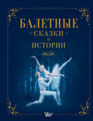 Балетные сказки и истории - Астрид Валанс Театральные сказки (АСТ)