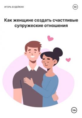 Как женщине создать счастливые супружеские отношения - Игорь Олегович Будейкин 