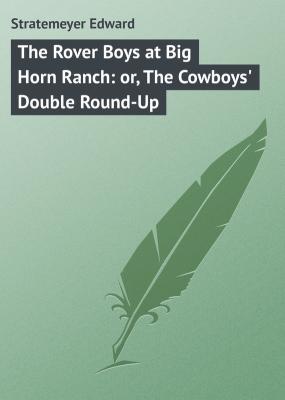 The Rover Boys at Big Horn Ranch: or, The Cowboys' Double Round-Up - Stratemeyer Edward 