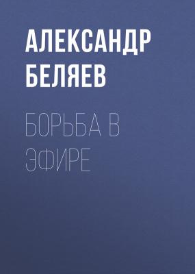 Борьба в эфире - Александр Беляев 