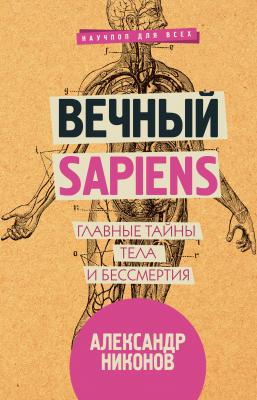 Вечный sapiens. Главные тайны тела и бессмертия - Александр Никонов Научпоп для всех