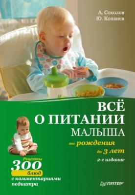 Все о питании малыша от рождения до 3 лет. Рецепты 300 блюд детской кухни - Андрей Соколов 