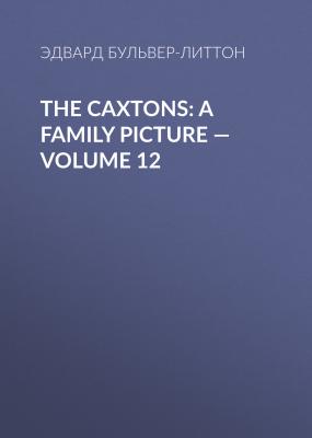 The Caxtons: A Family Picture — Volume 12 - Эдвард Бульвер-Литтон 
