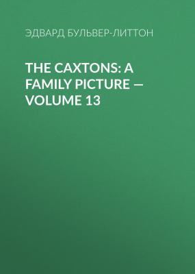 The Caxtons: A Family Picture — Volume 13 - Эдвард Бульвер-Литтон 