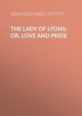 The Lady of Lyons; Or, Love and Pride - Эдвард Бульвер-Литтон 