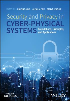 Security and Privacy in Cyber-Physical Systems. Foundations, Principles, and Applications - Sabina  Jeschke 