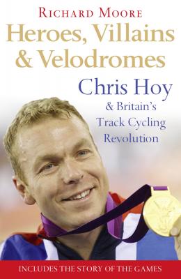 Heroes, Villains and Velodromes: Chris Hoy and Britain’s Track Cycling Revolution - Richard  Moore 