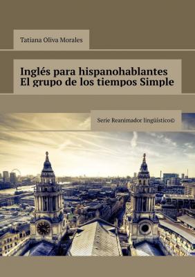 Inglés para hispanohablantes El grupo de los tiempos Simple. Serie Reanimador Lingüístico© - Tatiana Oliva Morales 