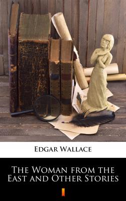 The Woman from the East and Other Stories - Edgar  Wallace 