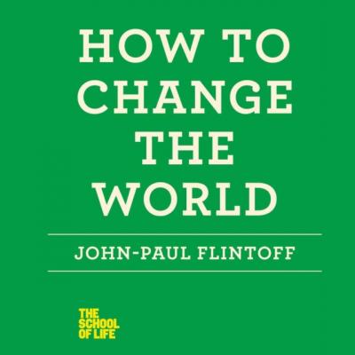 How to Change the World - John-Paul  Flintoff The School of Life