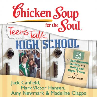 Chicken Soup for the Soul: Teens Talk High School - 34 Stories of Self-Esteem, Dating, and Doing the Right Thing for Older Teens - Джек Кэнфилд 