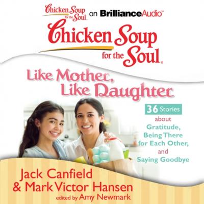 Chicken Soup for the Soul: Like Mother, Like Daughter - 36 Stories about Gratitude, Being There for Each Other, and Saying Goodbye - Джек Кэнфилд 