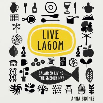 Live Lagom: Balanced Living, The Swedish Way - Anna Brones 
