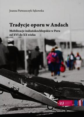 Tradycje oporu w Andach Mobilizacje indiaÅ„skochÅ‚opskie w Peru od XVI do XX wieku - Joanna Pietraszczyk-SÄ™kowska 
