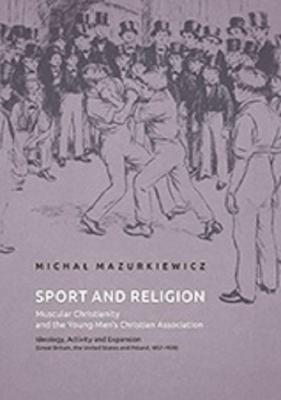 Sport and Religion. Muscular Christianity and the Young Menâ€™s Christian Association. Ideology, Activity and Expansion (Great Britain, the United States and Poland, 1857-1939) - MichaÅ‚ Mazurkiewicz 