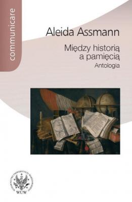 MiÄ™dzy historiÄ… a pamiÄ™ciÄ…. Antologia - Aleida Assmann Communicare - historia i kultura