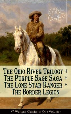 The Ohio River Trilogy + The Purple Sage Saga + The Lone Star Ranger + The Border Legion (7 Western Classics in One Volume) - Zane Grey 