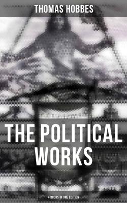 The Political Works of Thomas Hobbes (4 Books in One Edition) - Thomas Hobbes 