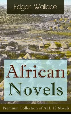 African Novels: Premium Collection of ALL 12 Novels - Edgar  Wallace 