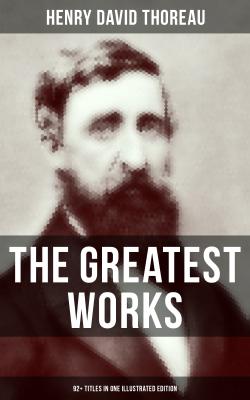 The Greatest Works of Henry David Thoreau – 92+ Titles in One Illustrated Edition - Henry David Thoreau 