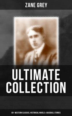 ZANE GREY Ultimate Collection:  60+ Western Classics, Historical Novels & Baseball Stories - Zane Grey 