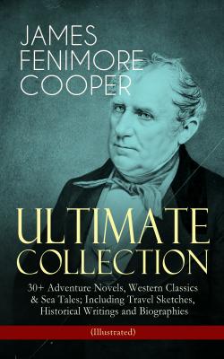 JAMES FENIMORE COOPER – Ultimate Collection: 30+ Adventure Novels, Western Classics & Sea Tales; Including Travel Sketches, Historical Writings and Biographies (Illustrated) - Джеймс Фенимор Купер 