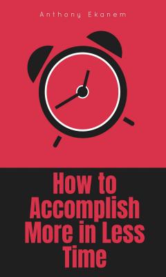 How to Accomplish More in Less Time - Anthony Ekanem 