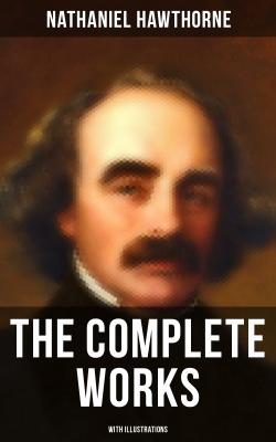 The Complete Works of Nathaniel Hawthorne (With Illustrations) - Nathaniel Hawthorne 