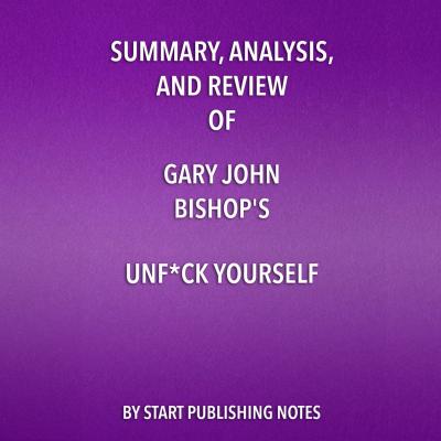 Summary, Analysis, and Review of Gary John Bishop's Unf*ck Yourself: Get Out of Your Head and Into Your Life (Unabridged) - Start Publishing Notes 