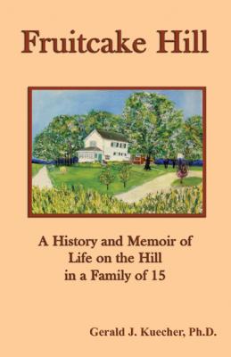 Fruitcake Hill: A History and Memoir of Life on the Hill in a Family of 15 - Gerald J. Kuecher 