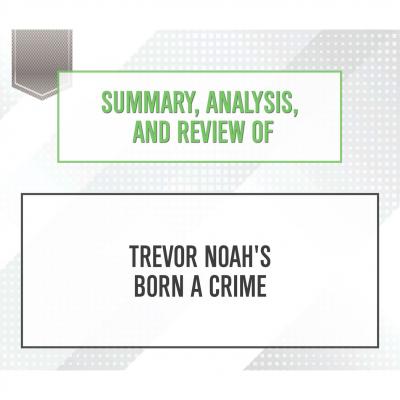 Summary, Analysis, and Review of Trevor Noah's Born a Crime (Unabridged) - Start Publishing Notes 