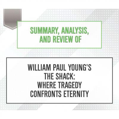 Summary, Analysis, and Review of William Paul Young's The Shack: Where Tragedy Confronts Eternity (Unabridged) - Start Publishing Notes 
