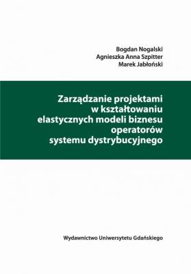 Zarządzanie projektami w kształtowaniu elastycznych modeli biznesu operatorów systemu dystrybucyjnego - Bogdan Nogalski 