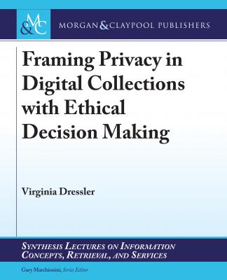 Framing Privacy in Digital Collections with Ethical Decision Making - Virginia Dressler Synthesis Lectures on Information Concepts, Retrieval, and Services